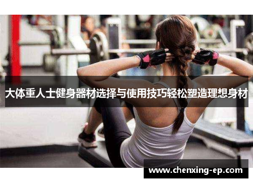 大体重人士健身器材选择与使用技巧轻松塑造理想身材