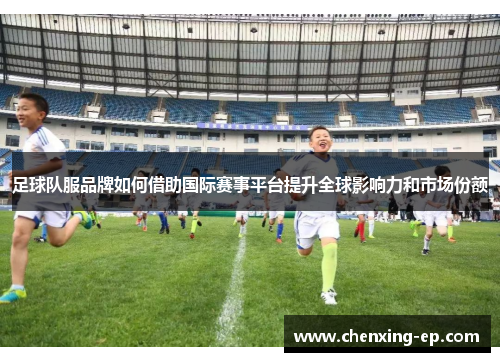 足球队服品牌如何借助国际赛事平台提升全球影响力和市场份额