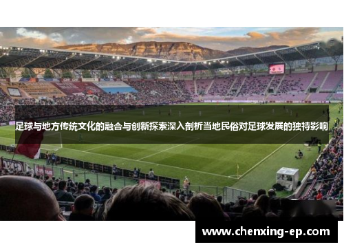足球与地方传统文化的融合与创新探索深入剖析当地民俗对足球发展的独特影响